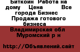 Биткоин! Работа на дому. › Цена ­ 100 - Все города Бизнес » Продажа готового бизнеса   . Владимирская обл.,Муромский р-н